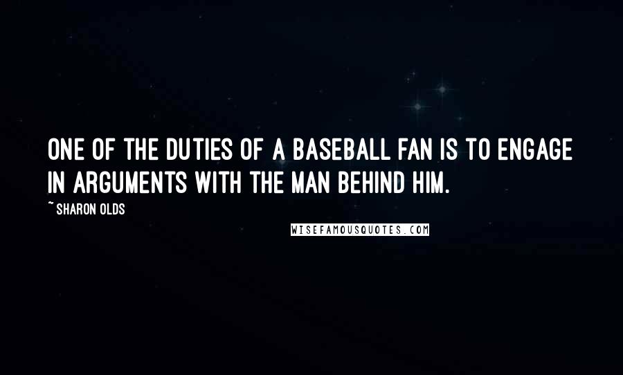 Sharon Olds Quotes: One of the duties of a baseball fan is to engage in arguments with the man behind him.