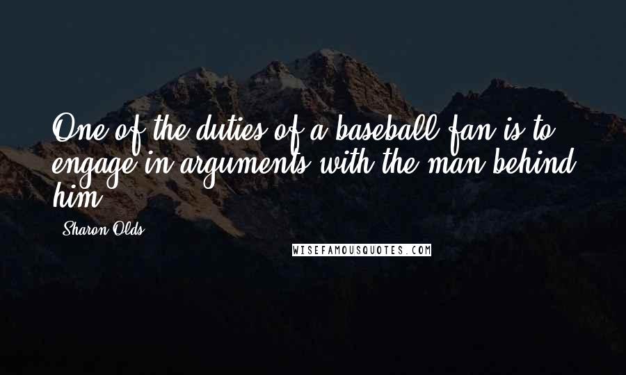 Sharon Olds Quotes: One of the duties of a baseball fan is to engage in arguments with the man behind him.