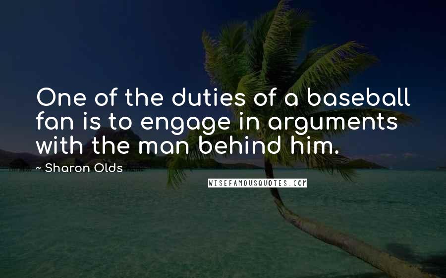 Sharon Olds Quotes: One of the duties of a baseball fan is to engage in arguments with the man behind him.