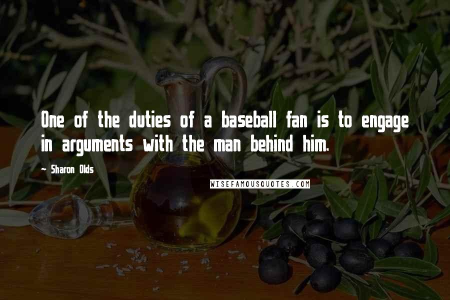 Sharon Olds Quotes: One of the duties of a baseball fan is to engage in arguments with the man behind him.