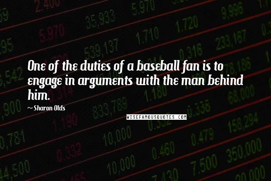 Sharon Olds Quotes: One of the duties of a baseball fan is to engage in arguments with the man behind him.