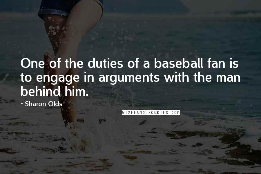 Sharon Olds Quotes: One of the duties of a baseball fan is to engage in arguments with the man behind him.