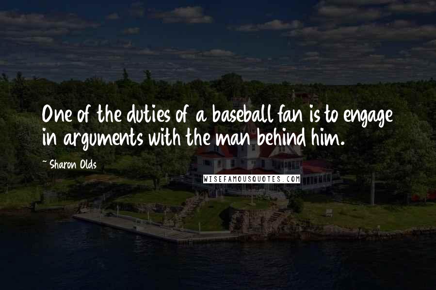 Sharon Olds Quotes: One of the duties of a baseball fan is to engage in arguments with the man behind him.