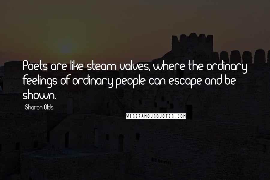 Sharon Olds Quotes: Poets are like steam valves, where the ordinary feelings of ordinary people can escape and be shown.