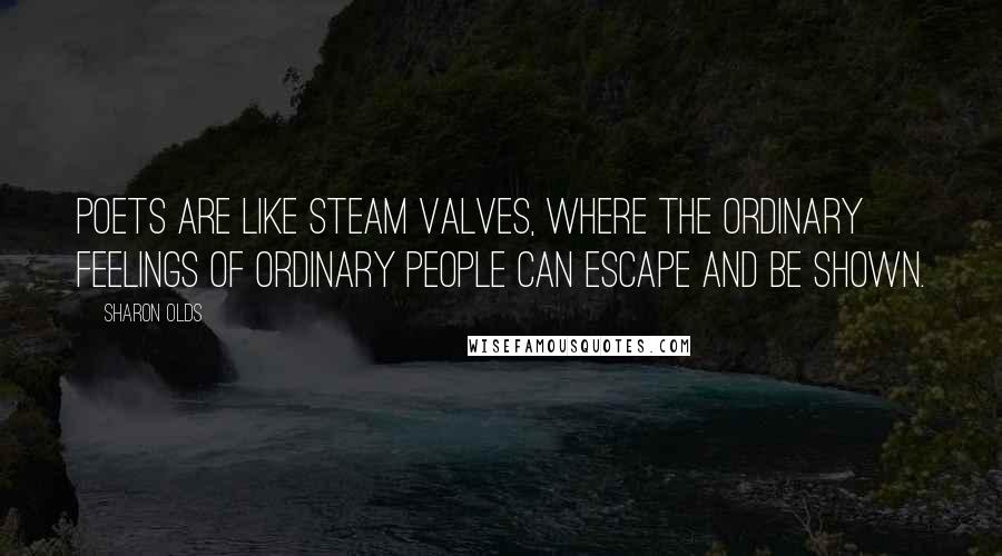 Sharon Olds Quotes: Poets are like steam valves, where the ordinary feelings of ordinary people can escape and be shown.