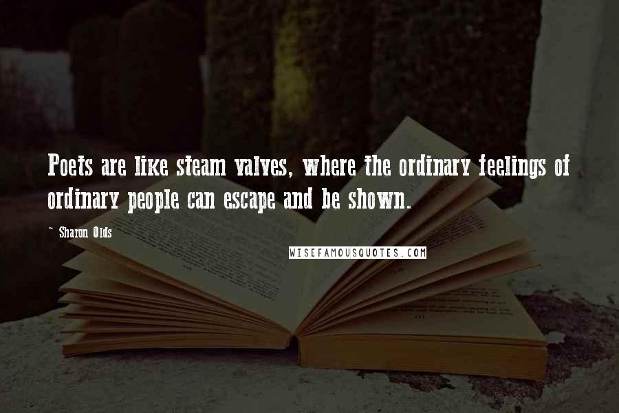 Sharon Olds Quotes: Poets are like steam valves, where the ordinary feelings of ordinary people can escape and be shown.