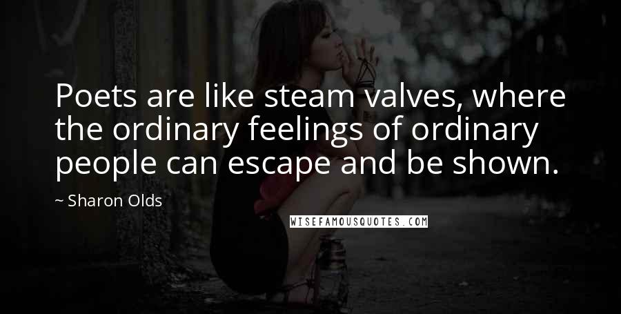 Sharon Olds Quotes: Poets are like steam valves, where the ordinary feelings of ordinary people can escape and be shown.