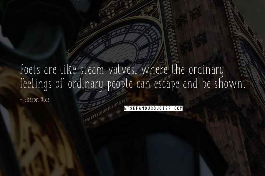 Sharon Olds Quotes: Poets are like steam valves, where the ordinary feelings of ordinary people can escape and be shown.