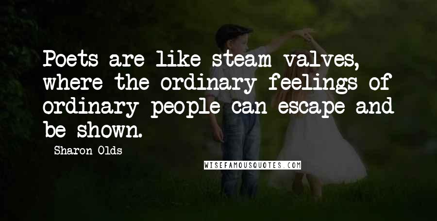 Sharon Olds Quotes: Poets are like steam valves, where the ordinary feelings of ordinary people can escape and be shown.