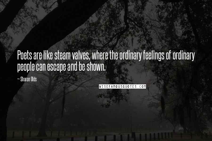 Sharon Olds Quotes: Poets are like steam valves, where the ordinary feelings of ordinary people can escape and be shown.