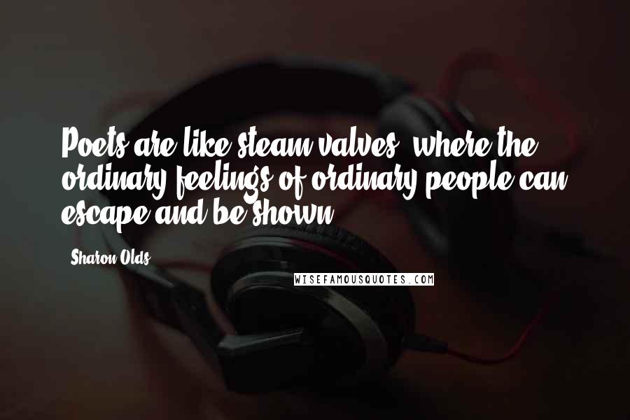 Sharon Olds Quotes: Poets are like steam valves, where the ordinary feelings of ordinary people can escape and be shown.