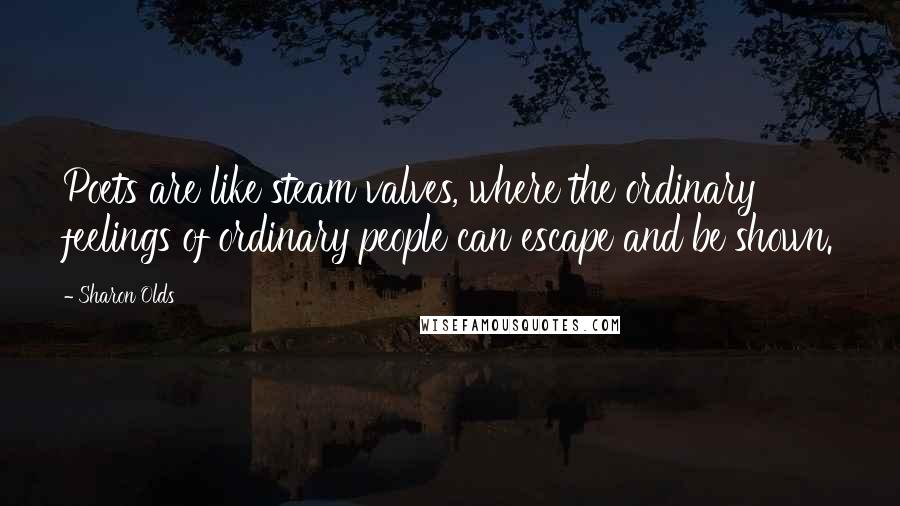 Sharon Olds Quotes: Poets are like steam valves, where the ordinary feelings of ordinary people can escape and be shown.