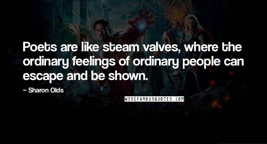 Sharon Olds Quotes: Poets are like steam valves, where the ordinary feelings of ordinary people can escape and be shown.