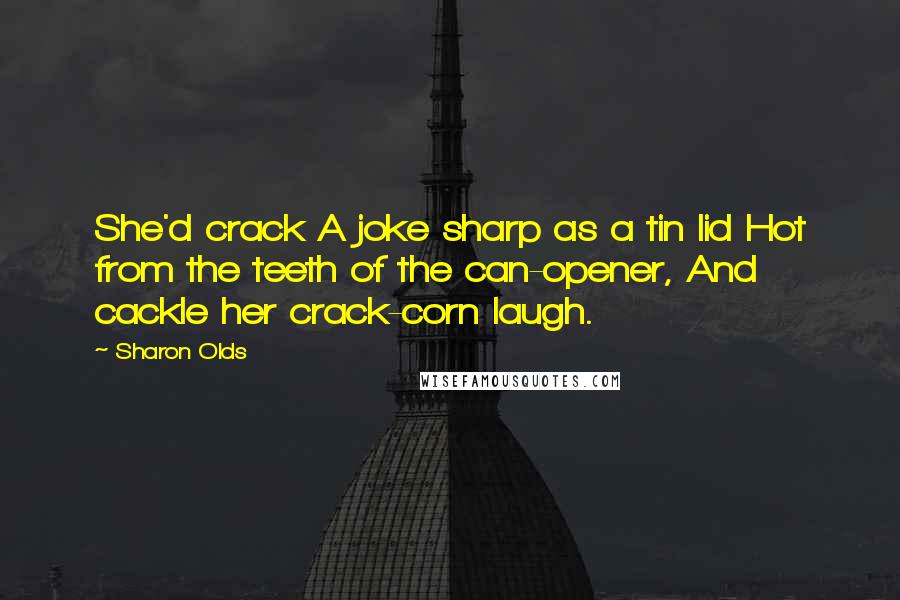 Sharon Olds Quotes: She'd crack A joke sharp as a tin lid Hot from the teeth of the can-opener, And cackle her crack-corn laugh.