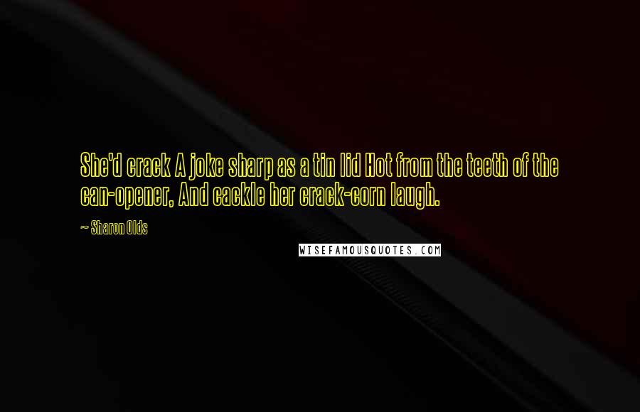 Sharon Olds Quotes: She'd crack A joke sharp as a tin lid Hot from the teeth of the can-opener, And cackle her crack-corn laugh.