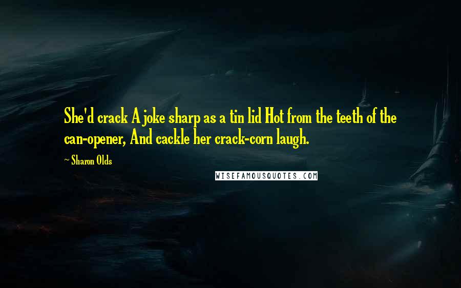 Sharon Olds Quotes: She'd crack A joke sharp as a tin lid Hot from the teeth of the can-opener, And cackle her crack-corn laugh.