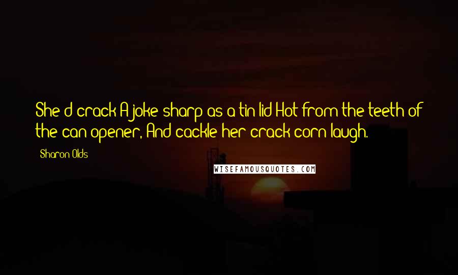 Sharon Olds Quotes: She'd crack A joke sharp as a tin lid Hot from the teeth of the can-opener, And cackle her crack-corn laugh.