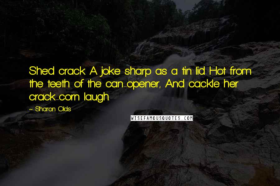 Sharon Olds Quotes: She'd crack A joke sharp as a tin lid Hot from the teeth of the can-opener, And cackle her crack-corn laugh.