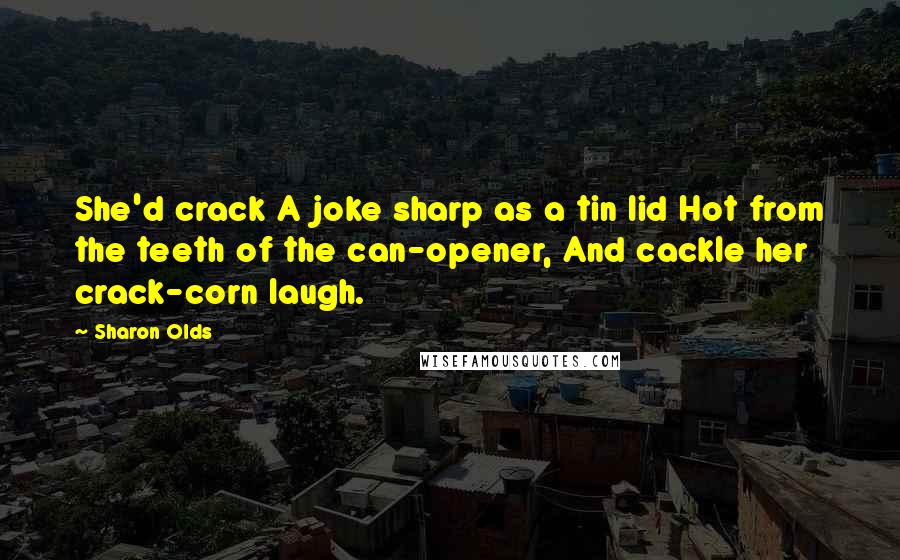 Sharon Olds Quotes: She'd crack A joke sharp as a tin lid Hot from the teeth of the can-opener, And cackle her crack-corn laugh.