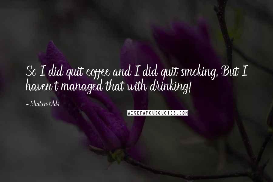 Sharon Olds Quotes: So I did quit coffee and I did quit smoking. But I haven't managed that with drinking!