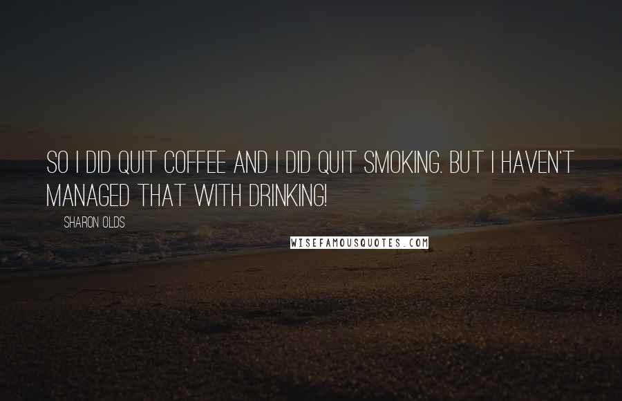 Sharon Olds Quotes: So I did quit coffee and I did quit smoking. But I haven't managed that with drinking!
