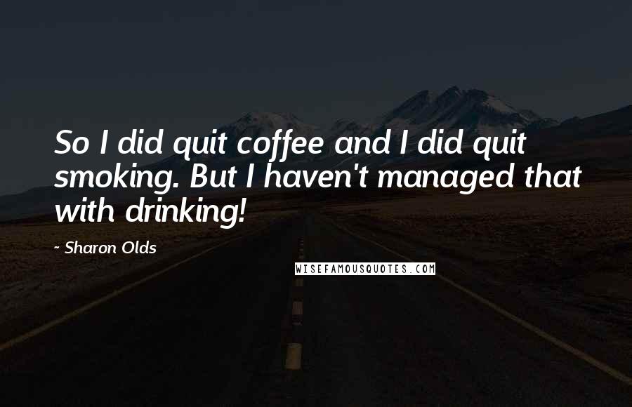 Sharon Olds Quotes: So I did quit coffee and I did quit smoking. But I haven't managed that with drinking!