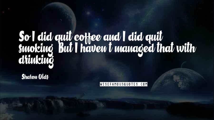 Sharon Olds Quotes: So I did quit coffee and I did quit smoking. But I haven't managed that with drinking!