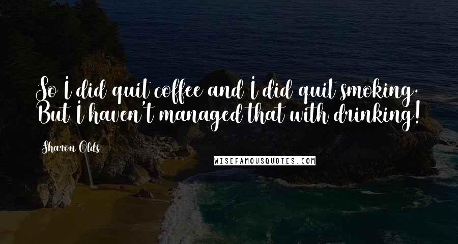 Sharon Olds Quotes: So I did quit coffee and I did quit smoking. But I haven't managed that with drinking!