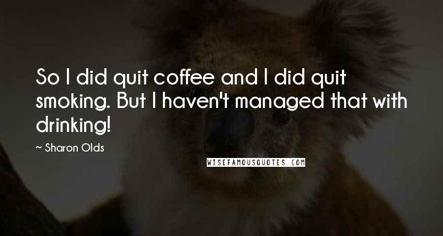 Sharon Olds Quotes: So I did quit coffee and I did quit smoking. But I haven't managed that with drinking!