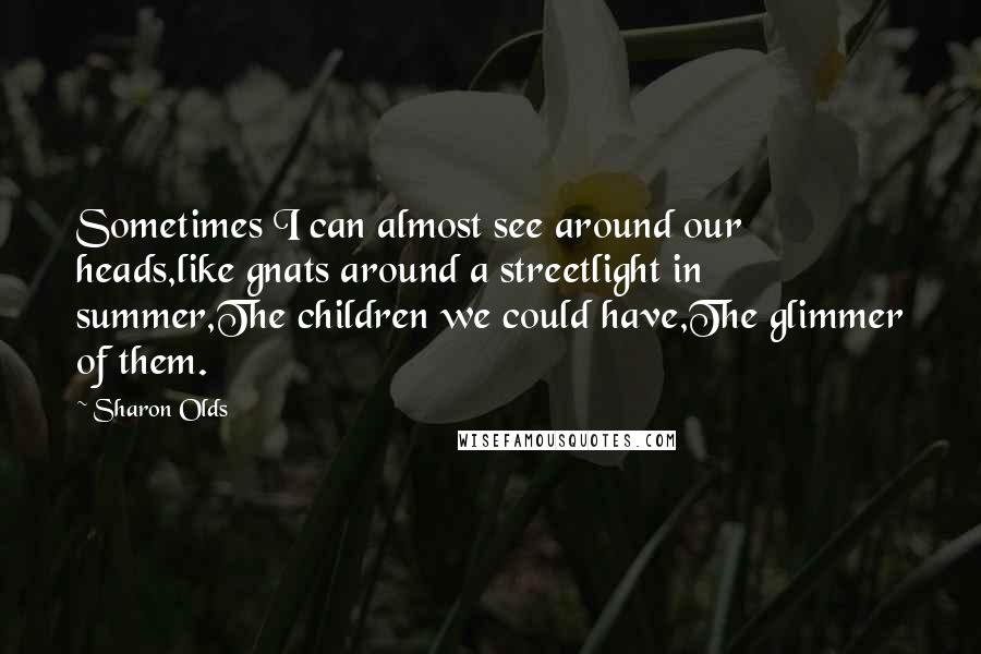 Sharon Olds Quotes: Sometimes I can almost see around our heads,like gnats around a streetlight in summer,The children we could have,The glimmer of them.