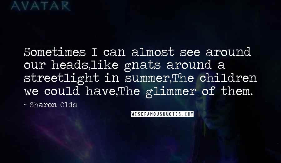 Sharon Olds Quotes: Sometimes I can almost see around our heads,like gnats around a streetlight in summer,The children we could have,The glimmer of them.