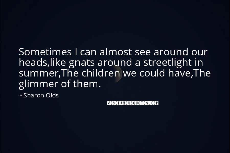 Sharon Olds Quotes: Sometimes I can almost see around our heads,like gnats around a streetlight in summer,The children we could have,The glimmer of them.