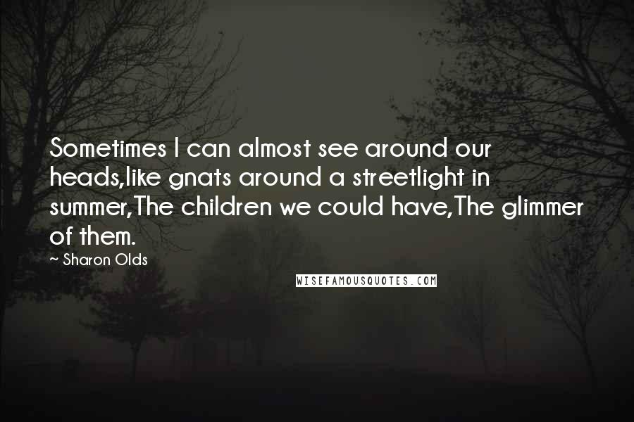 Sharon Olds Quotes: Sometimes I can almost see around our heads,like gnats around a streetlight in summer,The children we could have,The glimmer of them.