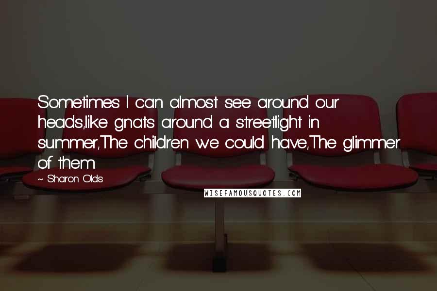 Sharon Olds Quotes: Sometimes I can almost see around our heads,like gnats around a streetlight in summer,The children we could have,The glimmer of them.