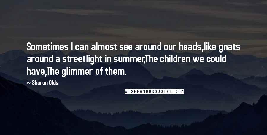 Sharon Olds Quotes: Sometimes I can almost see around our heads,like gnats around a streetlight in summer,The children we could have,The glimmer of them.