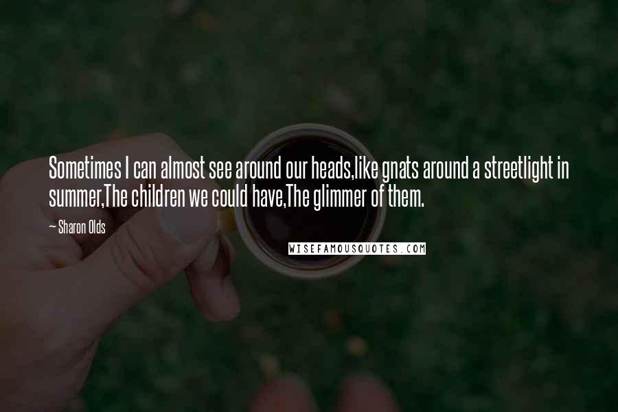 Sharon Olds Quotes: Sometimes I can almost see around our heads,like gnats around a streetlight in summer,The children we could have,The glimmer of them.