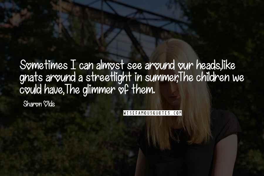 Sharon Olds Quotes: Sometimes I can almost see around our heads,like gnats around a streetlight in summer,The children we could have,The glimmer of them.