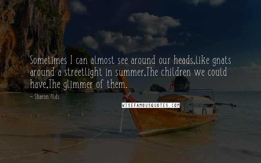 Sharon Olds Quotes: Sometimes I can almost see around our heads,like gnats around a streetlight in summer,The children we could have,The glimmer of them.