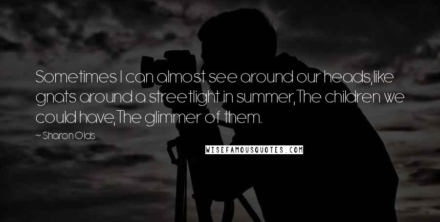 Sharon Olds Quotes: Sometimes I can almost see around our heads,like gnats around a streetlight in summer,The children we could have,The glimmer of them.