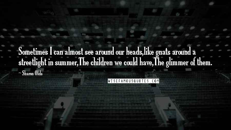 Sharon Olds Quotes: Sometimes I can almost see around our heads,like gnats around a streetlight in summer,The children we could have,The glimmer of them.