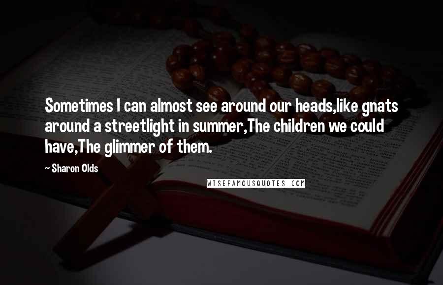 Sharon Olds Quotes: Sometimes I can almost see around our heads,like gnats around a streetlight in summer,The children we could have,The glimmer of them.