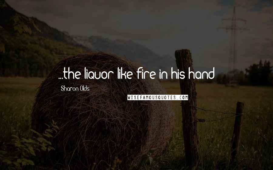 Sharon Olds Quotes: ...the liquor like fire in his hand