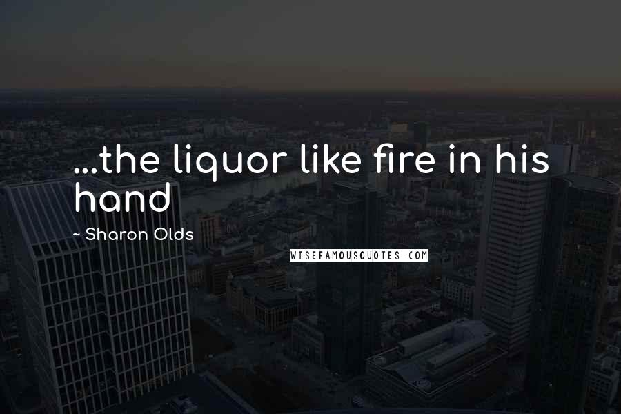Sharon Olds Quotes: ...the liquor like fire in his hand