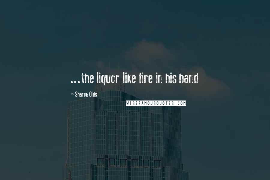 Sharon Olds Quotes: ...the liquor like fire in his hand