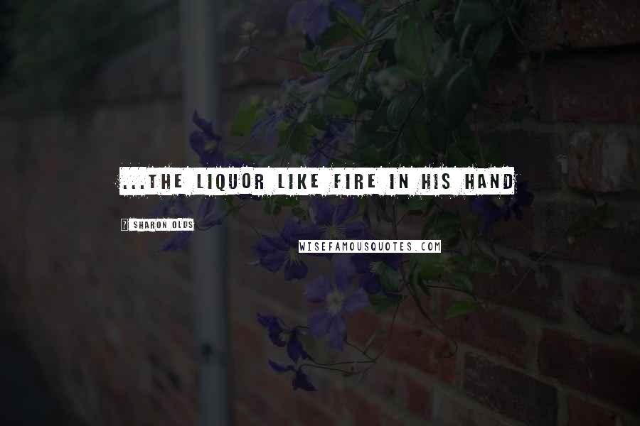 Sharon Olds Quotes: ...the liquor like fire in his hand