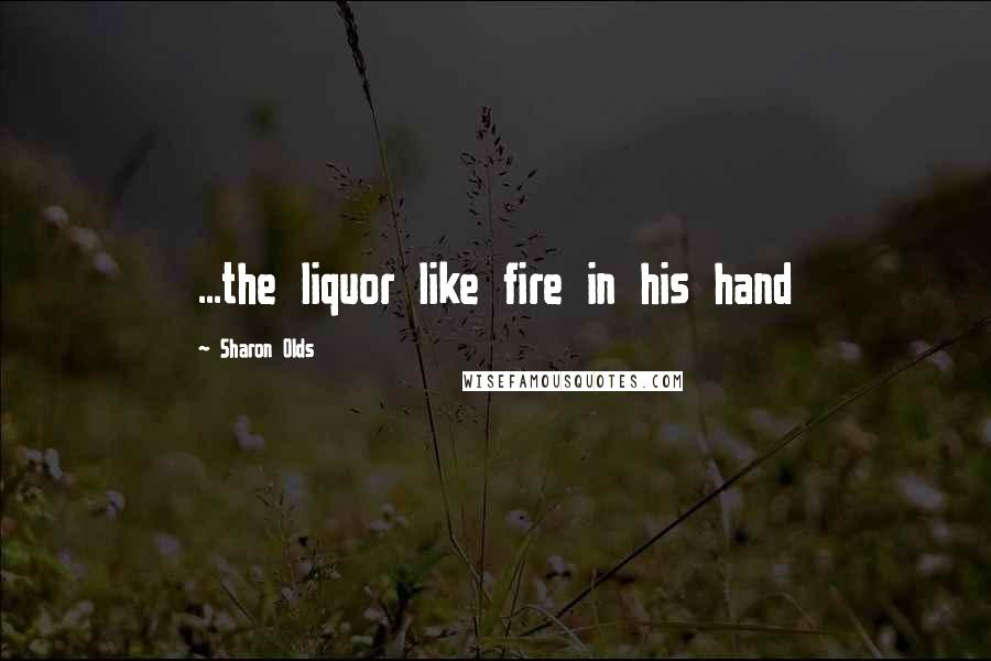 Sharon Olds Quotes: ...the liquor like fire in his hand