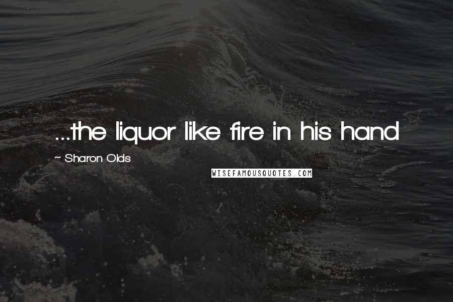 Sharon Olds Quotes: ...the liquor like fire in his hand
