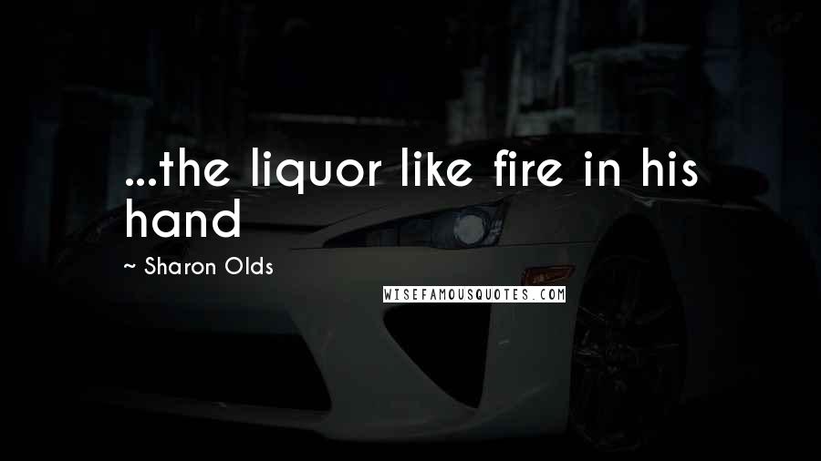Sharon Olds Quotes: ...the liquor like fire in his hand