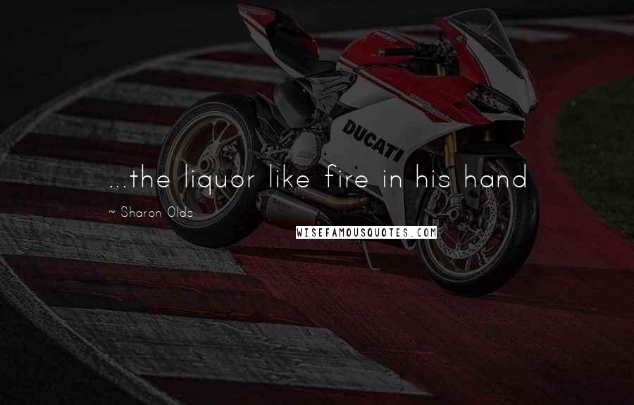 Sharon Olds Quotes: ...the liquor like fire in his hand