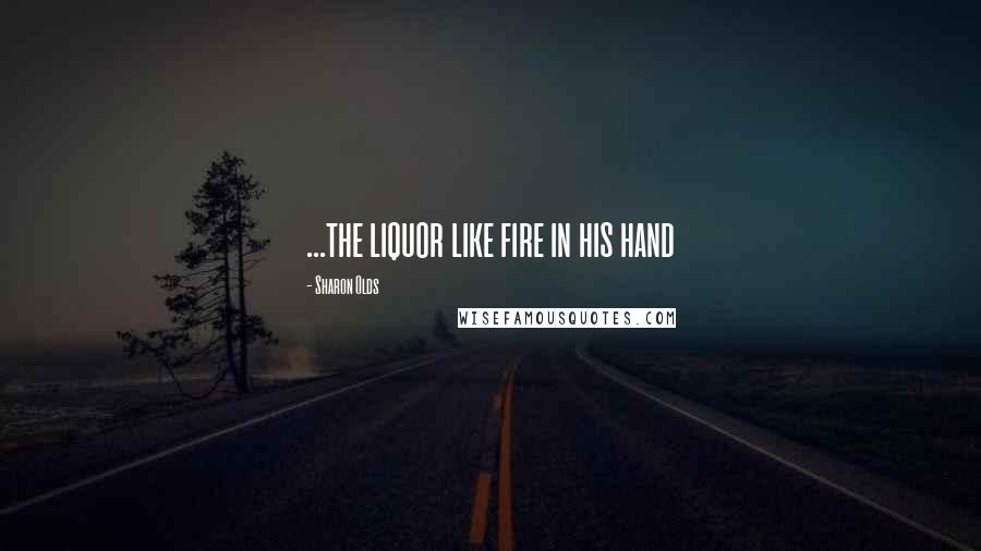 Sharon Olds Quotes: ...the liquor like fire in his hand